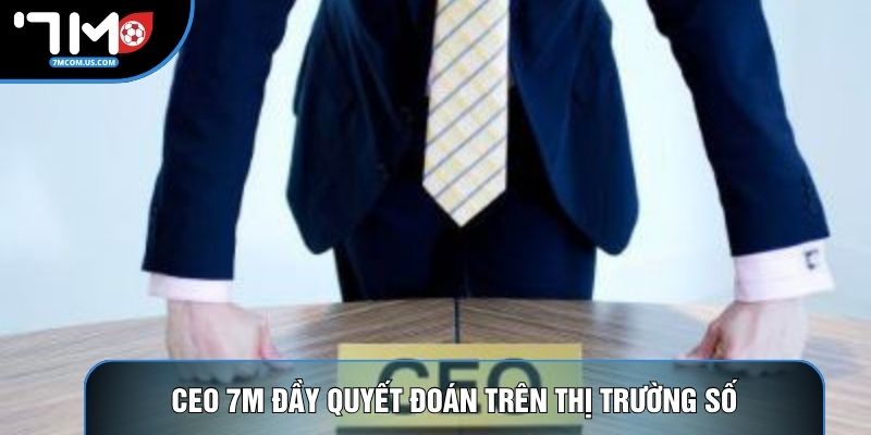 CEO 7M đầy quyết đoán trên thị trường số CEO 7M đầy quyết đoán trên thị trường số
