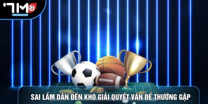 Sai lầm dẫn đến khó giải quyết vấn đề thường gặp Sai lầm dẫn đến khó giải quyết vấn đề thường gặp
